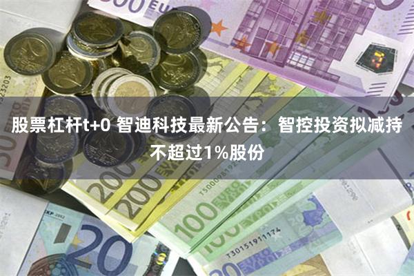 股票杠杆t+0 智迪科技最新公告：智控投资拟减持不超过1%股份