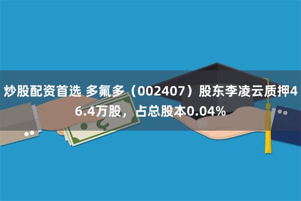 炒股配资首选 多氟多（002407）股东李凌云质押46.4万股，占总股本0.04%