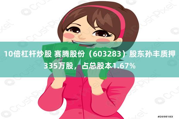 10倍杠杆炒股 赛腾股份（603283）股东孙丰质押335万股，占总股本1.67%