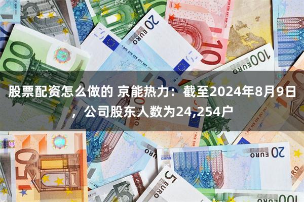 股票配资怎么做的 京能热力：截至2024年8月9日，公司股东人数为24,254户