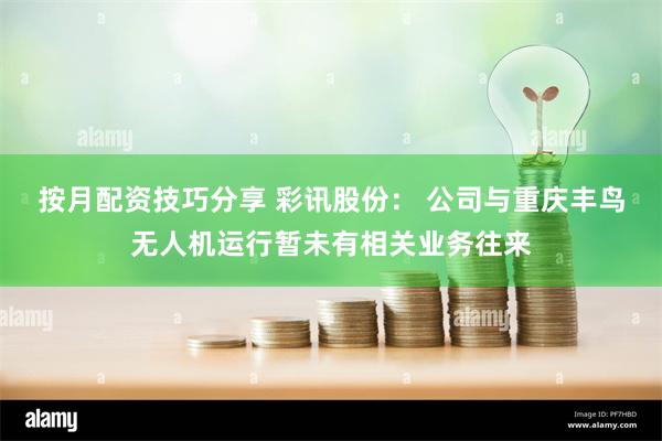 按月配资技巧分享 彩讯股份： 公司与重庆丰鸟无人机运行暂未有相关业务往来