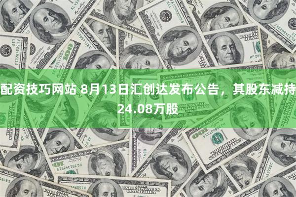 配资技巧网站 8月13日汇创达发布公告，其股东减持24.08万股