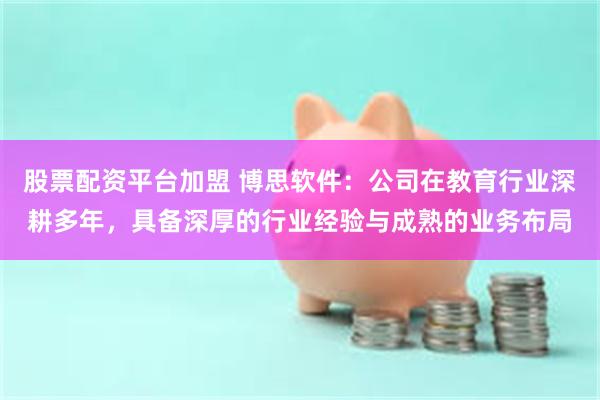 股票配资平台加盟 博思软件：公司在教育行业深耕多年，具备深厚的行业经验与成熟的业务布局