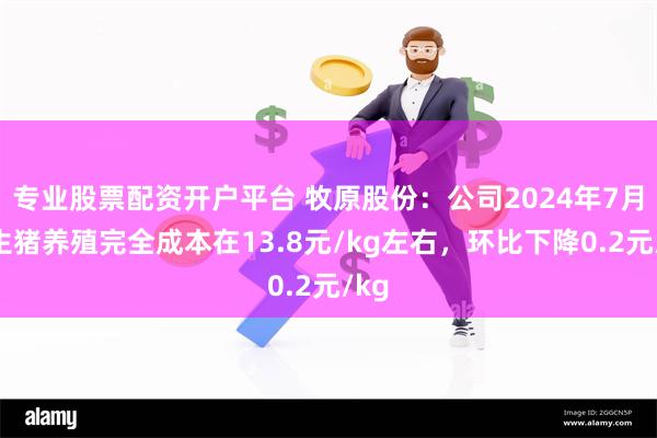 专业股票配资开户平台 牧原股份：公司2024年7月的生猪养殖完全成本在13.8元/kg左右，环比下降0.2元/kg