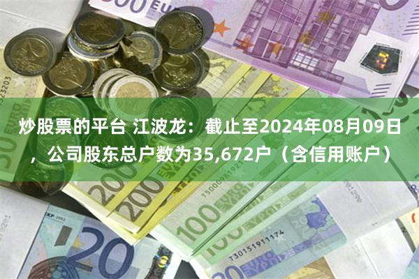 炒股票的平台 江波龙：截止至2024年08月09日，公司股东总户数为35,672户（含信用账户）