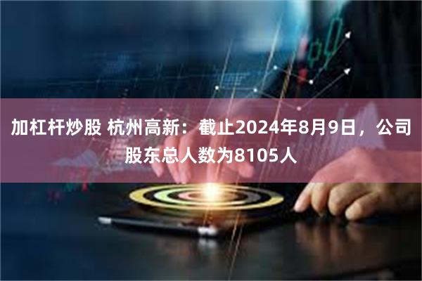 加杠杆炒股 杭州高新：截止2024年8月9日，公司股东总人数为8105人