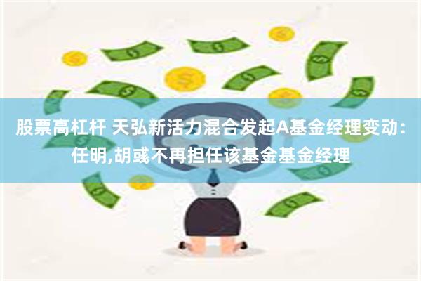 股票高杠杆 天弘新活力混合发起A基金经理变动：任明,胡彧不再担任该基金基金经理