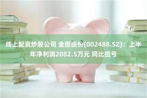 线上配资炒股公司 金固股份(002488.SZ)：上半年净利润2082.5万元 同比扭亏