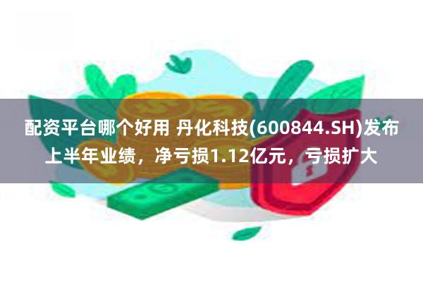 配资平台哪个好用 丹化科技(600844.SH)发布上半年业绩，净亏损1.12亿元，亏损扩大