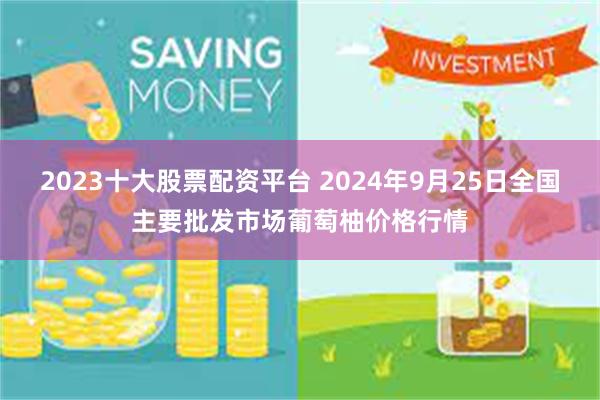 2023十大股票配资平台 2024年9月25日全国主要批发市场葡萄柚价格行情