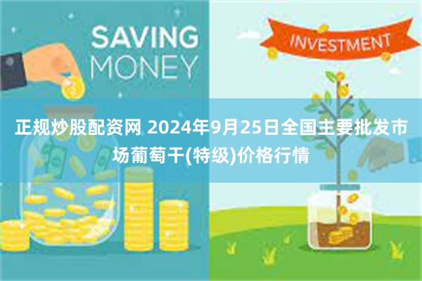 正规炒股配资网 2024年9月25日全国主要批发市场葡萄干(特级)价格行情