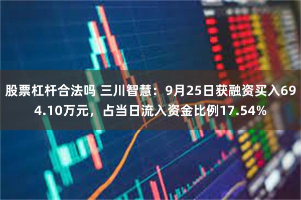 股票杠杆合法吗 三川智慧：9月25日获融资买入694.10万元，占当日流入资金比例17.54%