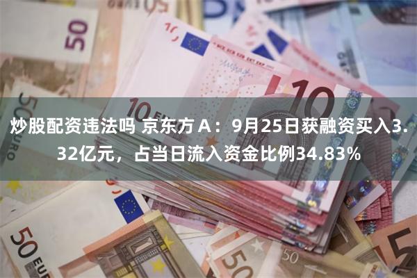 炒股配资违法吗 京东方Ａ：9月25日获融资买入3.32亿元，占当日流入资金比例34.83%