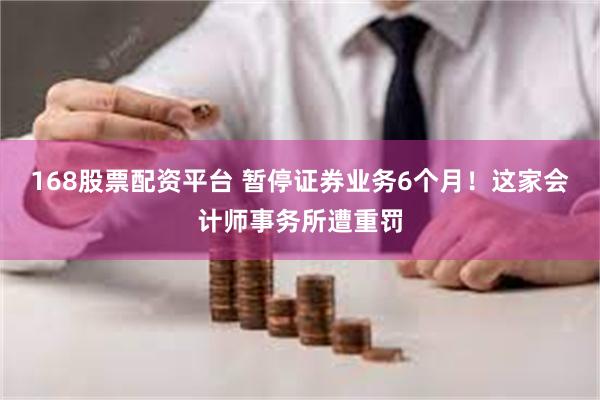 168股票配资平台 暂停证券业务6个月！这家会计师事务所遭重罚