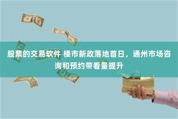 股票的交易软件 楼市新政落地首日，通州市场咨询和预约带看量提升