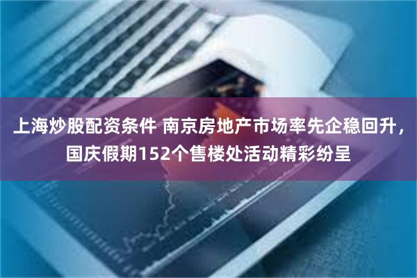 上海炒股配资条件 南京房地产市场率先企稳回升，国庆假期152个售楼处活动精彩纷呈