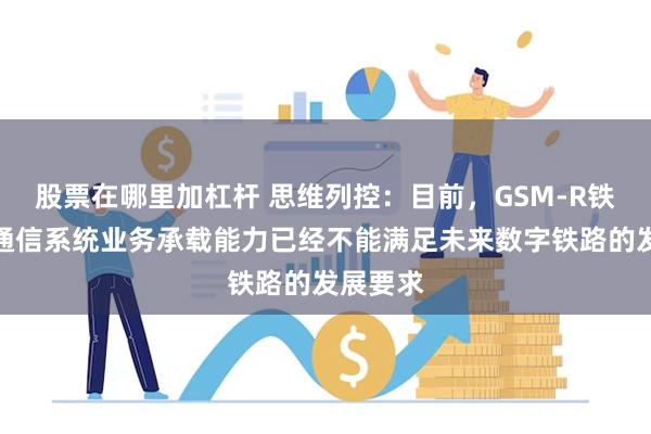 股票在哪里加杠杆 思维列控：目前，GSM-R铁路移动通信系统业务承载能力已经不能满足未来数字铁路的发展要求