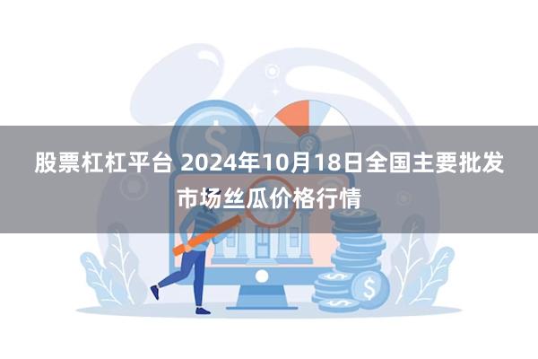 股票杠杠平台 2024年10月18日全国主要批发市场丝瓜价格行情