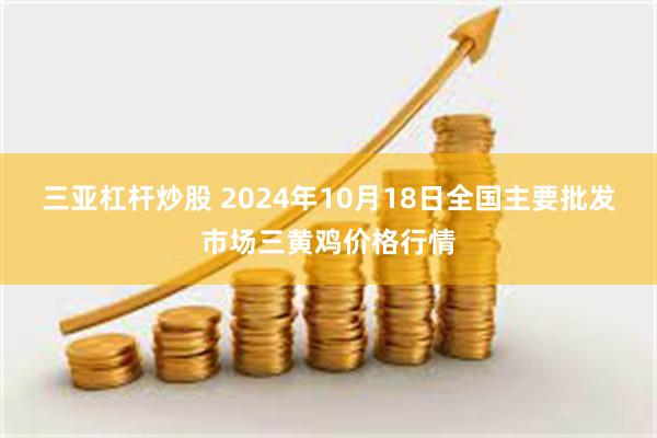 三亚杠杆炒股 2024年10月18日全国主要批发市场三黄鸡价格行情