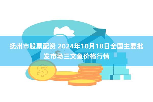 抚州市股票配资 2024年10月18日全国主要批发市场三文鱼价格行情