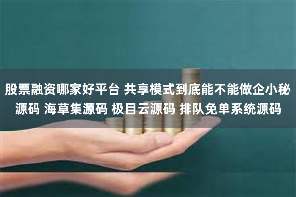 股票融资哪家好平台 共享模式到底能不能做企小秘源码 海草集源码 极目云源码 排队免单系统源码