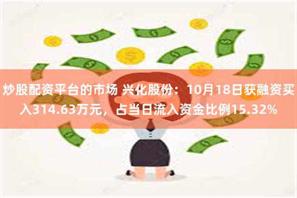 炒股配资平台的市场 兴化股份：10月18日获融资买入314.63万元，占当日流入资金比例15.32%