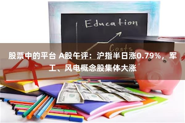 股票中的平台 A股午评：沪指半日涨0.79%，军工、风电概念股集体大涨