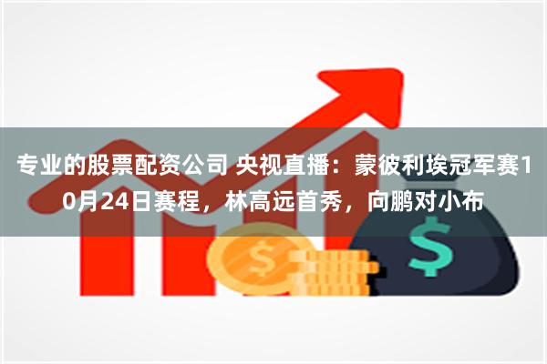 专业的股票配资公司 央视直播：蒙彼利埃冠军赛10月24日赛程，林高远首秀，向鹏对小布