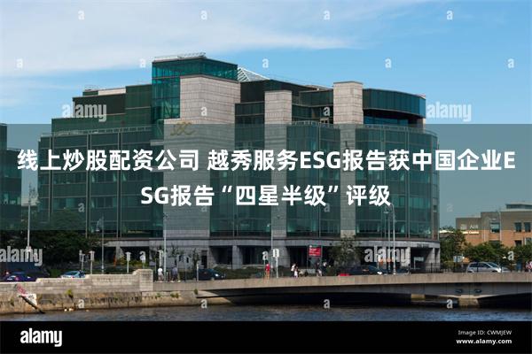 线上炒股配资公司 越秀服务ESG报告获中国企业ESG报告“四星半级”评级