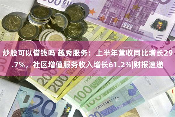 炒股可以借钱吗 越秀服务：上半年营收同比增长29.7%，社区增值服务收入增长61.2%|财报速递