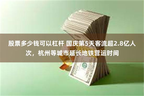 股票多少钱可以杠杆 国庆第5天客流超2.8亿人次，杭州等城市延长地铁营运时间