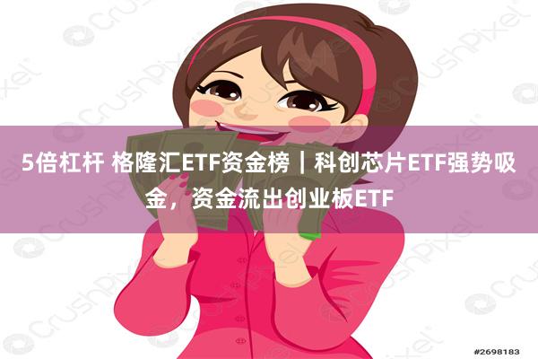 5倍杠杆 格隆汇ETF资金榜｜科创芯片ETF强势吸金，资金流出创业板ETF