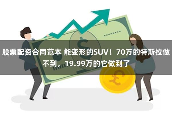 股票配资合同范本 能变形的SUV！70万的特斯拉做不到，19.99万的它做到了