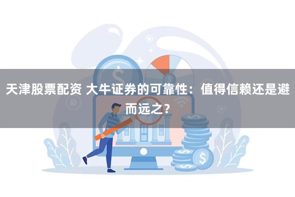 天津股票配资 大牛证券的可靠性：值得信赖还是避而远之？