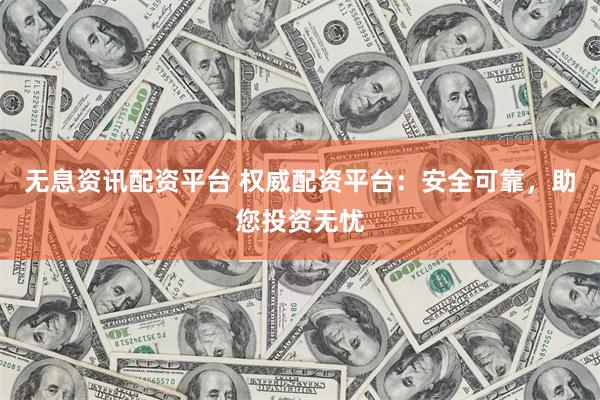 无息资讯配资平台 权威配资平台：安全可靠，助您投资无忧