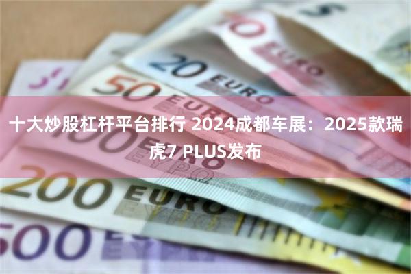 十大炒股杠杆平台排行 2024成都车展：2025款瑞虎7 PLUS发布