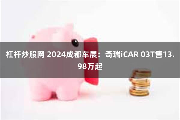 杠杆炒股网 2024成都车展：奇瑞iCAR 03T售13.98万起