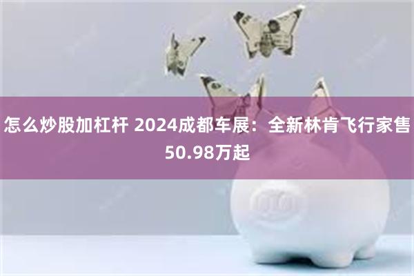 怎么炒股加杠杆 2024成都车展：全新林肯飞行家售50.98万起