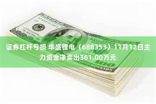 证券杠杆亏损 华盛锂电（688353）11月12日主力资金净卖出361.00万元