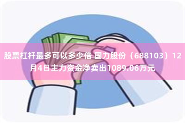 股票杠杆最多可以多少倍 国力股份（688103）12月4日主力资金净卖出1089.06万元