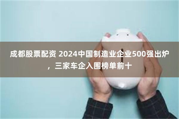 成都股票配资 2024中国制造业企业500强出炉，三家车企入围榜单前十