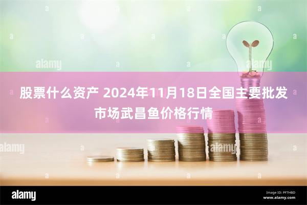 股票什么资产 2024年11月18日全国主要批发市场武昌鱼价格行情