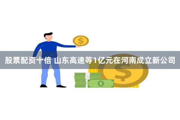 股票配资十倍 山东高速等1亿元在河南成立新公司