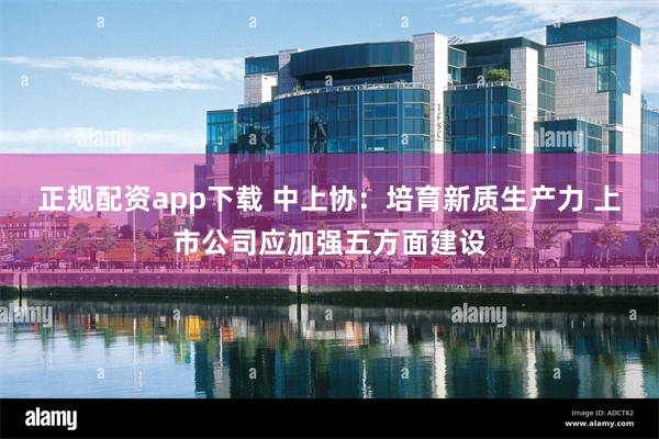 正规配资app下载 中上协：培育新质生产力 上市公司应加强五方面建设