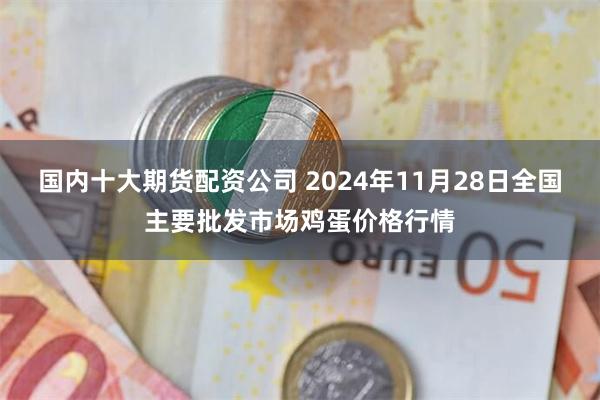 国内十大期货配资公司 2024年11月28日全国主要批发市场鸡蛋价格行情