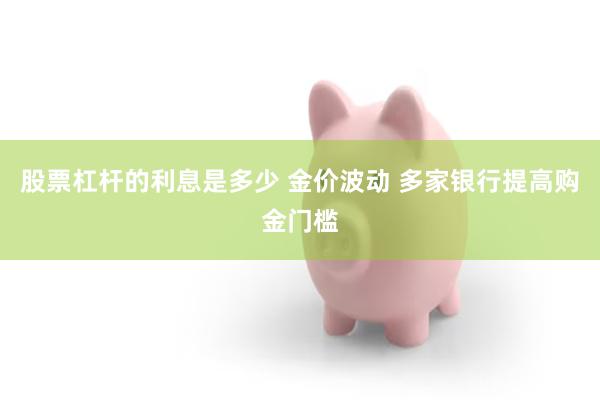 股票杠杆的利息是多少 金价波动 多家银行提高购金门槛