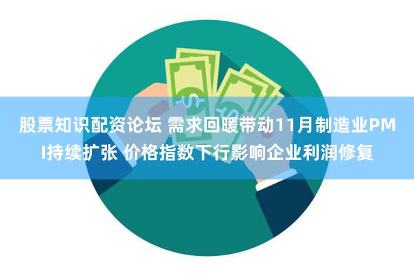 股票知识配资论坛 需求回暖带动11月制造业PMI持续扩张 价格指数下行影响企业利润修复