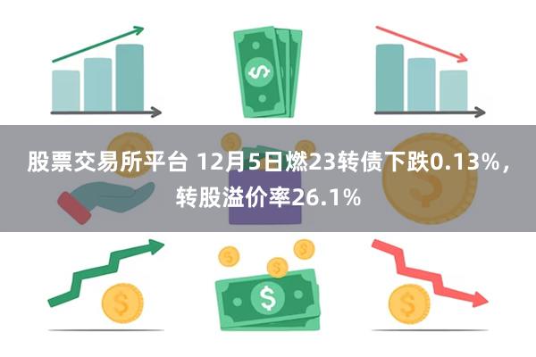 股票交易所平台 12月5日燃23转债下跌0.13%，转股溢价率26.1%