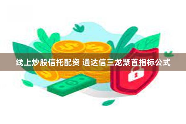 线上炒股信托配资 通达信三龙聚首指标公式