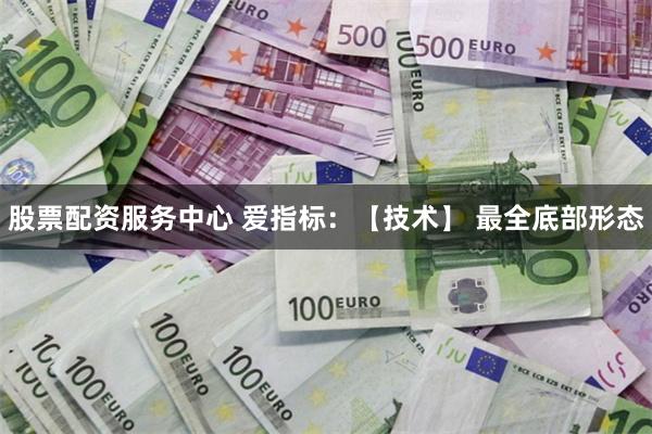 股票配资服务中心 爱指标：【技术】 最全底部形态